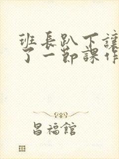 班长趴下让我C了一节课作文封面