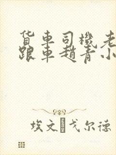 货车司机老周和跟车赵青小明