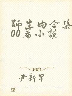 师生肉合集乱500篇小说