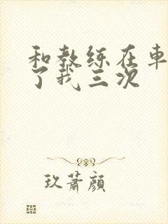 和教练在车里干了我三次