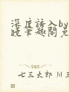 深度诱入by欲晓笔趣阁免费阅读小说