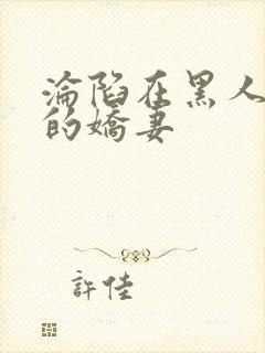 沦陷在黑人胯下的娇妻