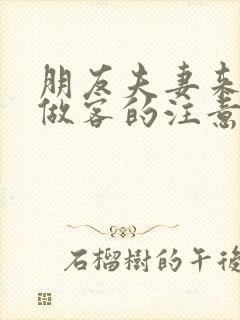 朋友夫妻来我家做客的注意事项