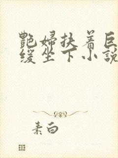 艳妇扶着巨龙缓缓坐下小说