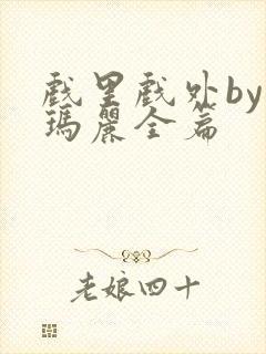 戏里戏外by苏玛丽全篇