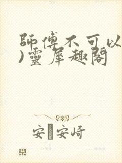 师傅不可以(限)灵犀趣阁