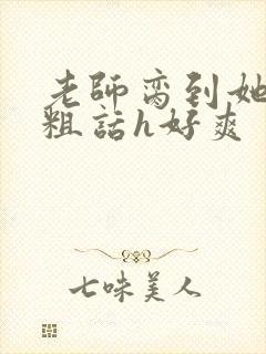 老师脔到她哭h粗话h好爽