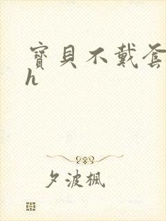 宝贝不戴套套了h