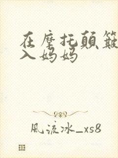 在摩托颠簸中进入妈妈