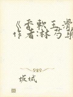 《香软玉滑》 作者:林芍药