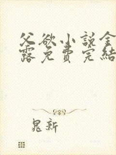 父欲小说金银花露免费完结笔趣阁