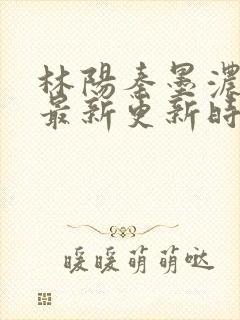 林阳秦墨浓小说最新更新时间