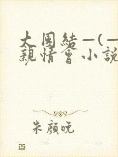 大团结—(—)亲情会小说