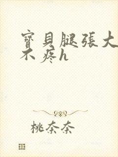 宝贝腿张大点就不疼h