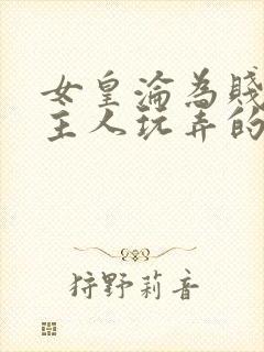 女皇沦为贱妾给主人玩弄的小说