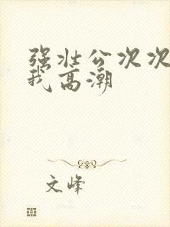 强壮公次次弄得我高潮封面