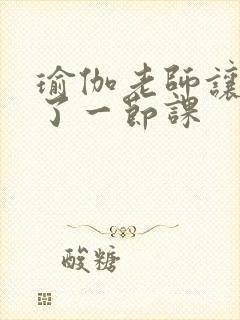 瑜伽老师让我C了一节课