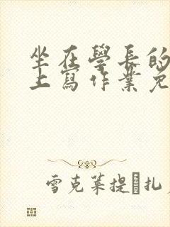 坐在学长的紫根上写作业免费阅读