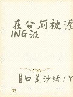 在公厕被灌满JING液