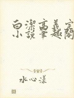 白洁高义完整版小说笔趣阁在线阅读