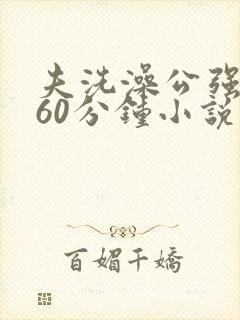 夫洗澡公强我了60分钟小说