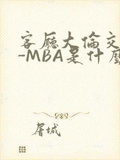 客厅大伦交侩H-MBA是什么