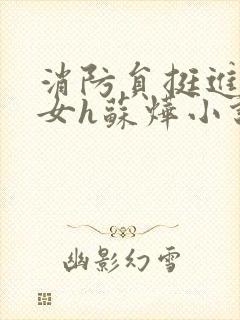 消防员挺进乖乖女h苏烨小说