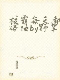 校霸每天都想攻略他by野旱烟