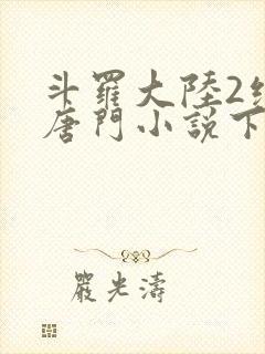 斗罗大陆2绝世唐门小说下载