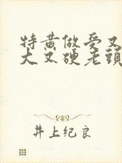 特黄做受又粗又大又硬老头