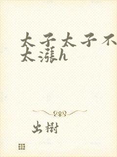 太子太子不要了太涨h