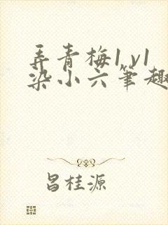 弄青梅1 v1染小六笔趣阁