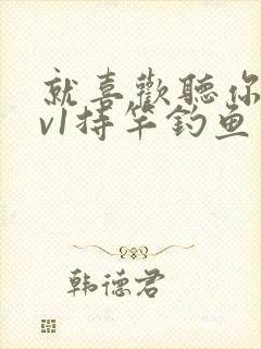 就喜欢听你叫1v1持竿钓鱼