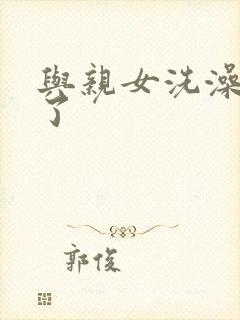 与亲女洗澡时伦了