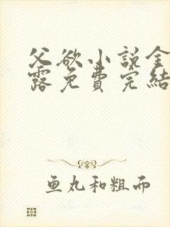 父欲小说金银花露免费完结笔趣阁