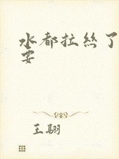 水都拉丝了还不要