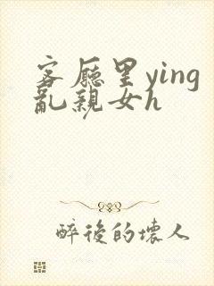 客厅里ying乱亲女h