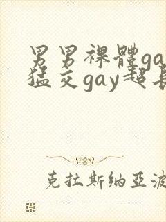 男男裸体gay猛交gay超长视频
