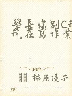 学长你别C我了我在写作业