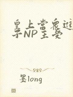 皇上当众进入太子NP主受