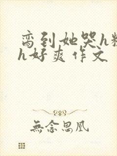 脔到她哭h粗话h好爽作文