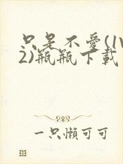 只是不爱(1V2)瓶瓶下载