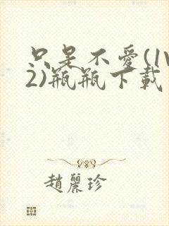 只是不爱(1V2)瓶瓶下载