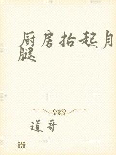 厨房抬起月月的腿