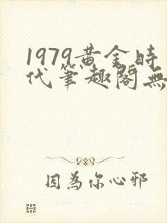 1979黄金时代笔趣阁无弹窗无错版