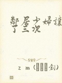 邻居少妇让我爽了三次