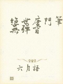 绝世唐门笔趣阁无弹窗