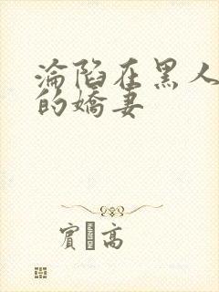 沦陷在黑人胯下的娇妻