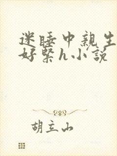 迷睡中亲生乖女好紧h小说