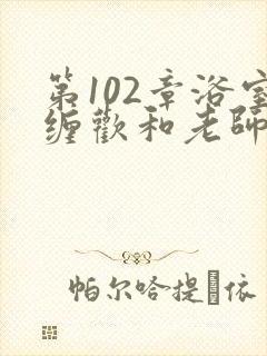 第102章浴室缠欢和老师小说